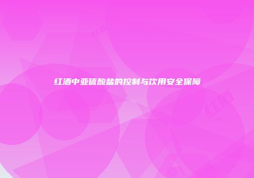 红酒中亚硫酸盐的控制与饮用安全保障