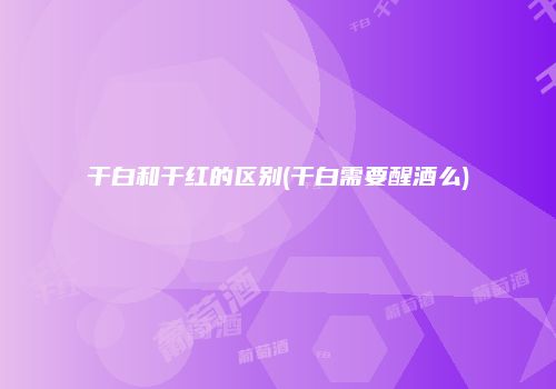 干白和干红的区别(干白需要醒酒么)