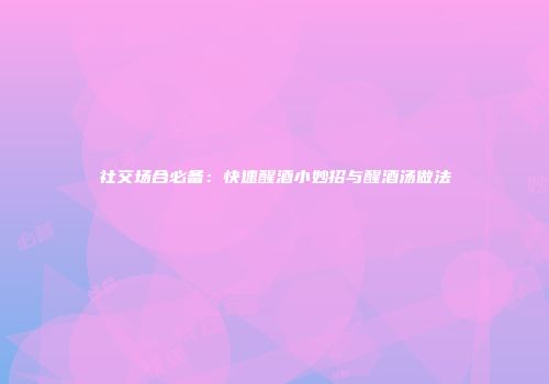 社交场合必备：快速醒酒小妙招与醒酒汤做法