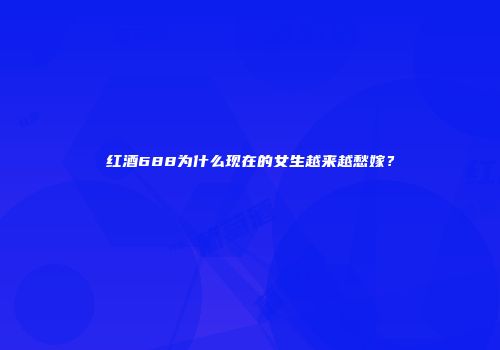 红酒688为什么现在的女生越来越愁嫁？
