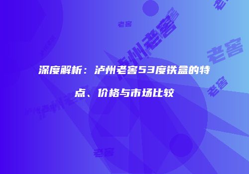 深度解析：泸州老窖53度铁盒的特点、价格与市场比较