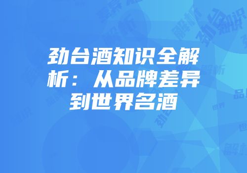 劲台酒知识全解析：从品牌差异到世界名酒