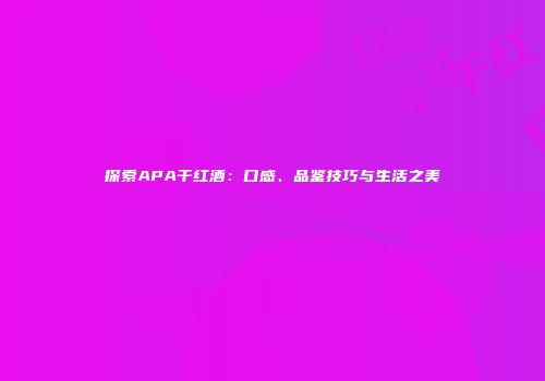 探索APA干红酒：口感、品鉴技巧与生活之美