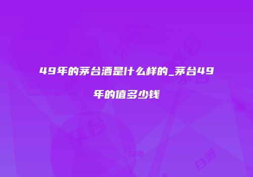 49年的茅台酒是什么样的_茅台49年的值多少钱