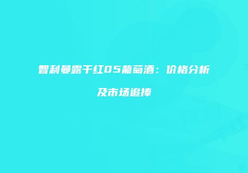 智利曼露干红05葡萄酒：价格分析及市场追捧
