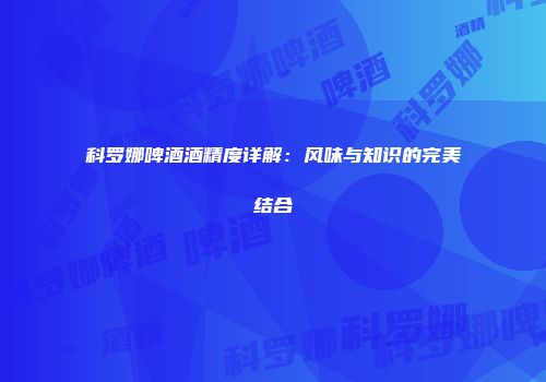科罗娜啤酒酒精度详解：风味与知识的完美结合