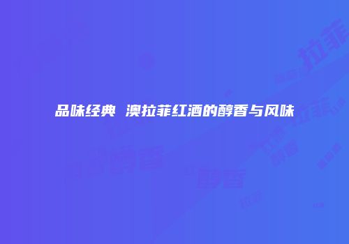 品味经典 澳拉菲红酒的醇香与风味