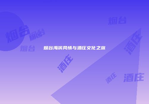 烟台海滨风情与酒庄文化之旅