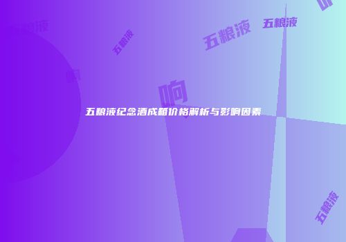 五粮液纪念酒成箱价格解析与影响因素