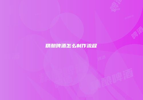 精酿啤酒怎么制作流程