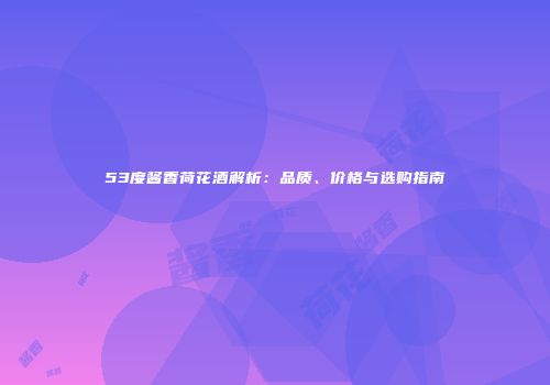 53度酱香荷花酒解析：品质、价格与选购指南
