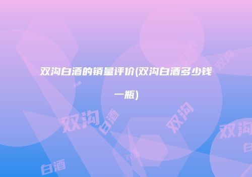 双沟白酒的销量评价(双沟白酒多少钱一瓶)