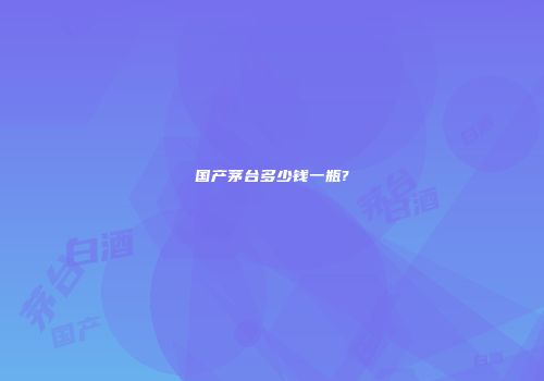 国产茅台多少钱一瓶?