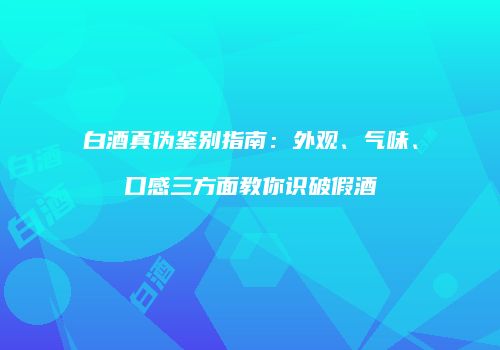 白酒真伪鉴别指南：外观、气味、口感三方面教你识破假酒