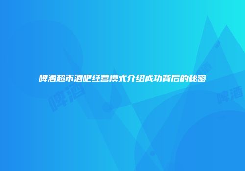 啤酒超市酒吧经营模式介绍成功背后的秘密