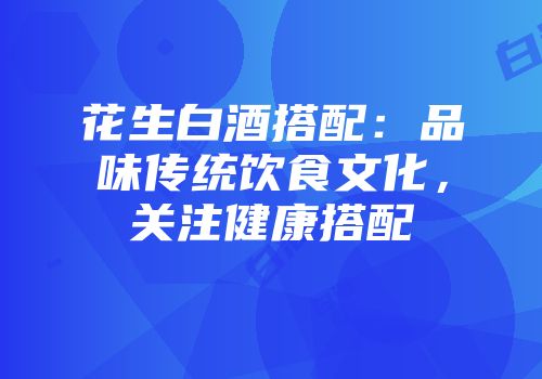 花生白酒搭配：品味传统饮食文化，关注健康搭配
