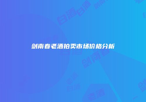 剑南春老酒拍卖市场价格分析
