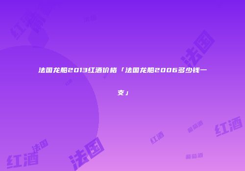 法国龙船2013红酒价格「法国龙船2006多少钱一支」