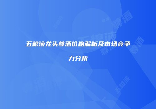 五粮液龙头尊酒价格解析及市场竞争力分析