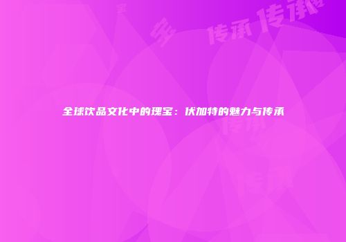 全球饮品文化中的瑰宝：伏加特的魅力与传承