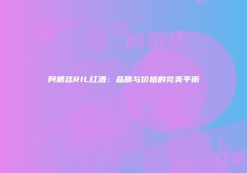 阿根廷RIL红酒：品质与价格的完美平衡