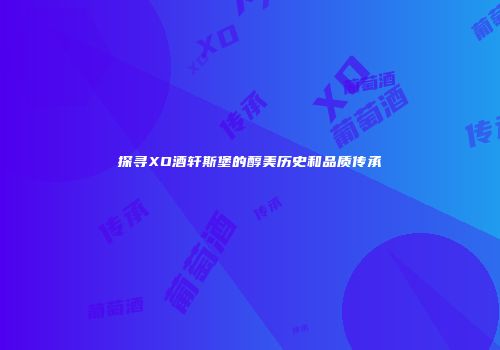 探寻XO酒轩斯堡的醇美历史和品质传承