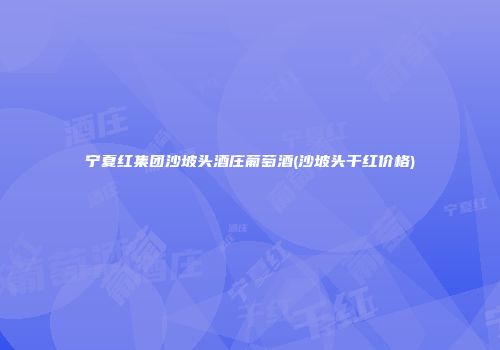 宁夏红集团沙坡头酒庄葡萄酒(沙坡头干红价格)