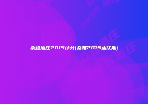 桑雅酒庄2015评分(桑雅2015适饮期)