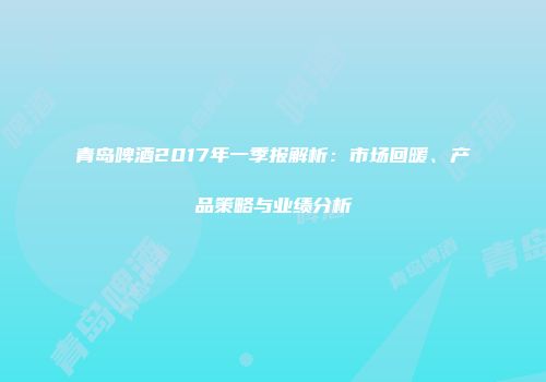 青岛啤酒2017年一季报解析：市场回暖、产品策略与业绩分析