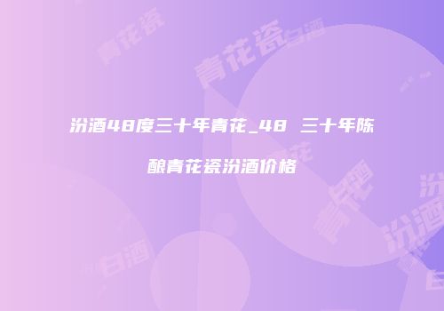 汾酒48度三十年青花_48 三十年陈酿青花瓷汾酒价格
