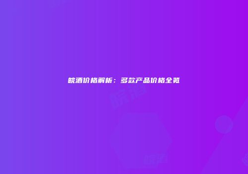 皖酒价格解析：多款产品价格全览