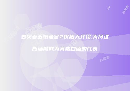 古贝春五粮老窖2价格大介绍,为何这瓶酒能成为高端白酒的代表