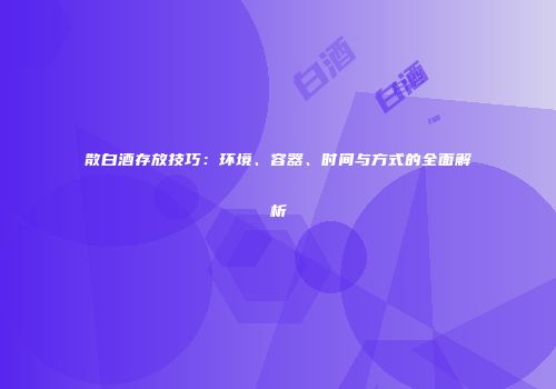 散白酒存放技巧：环境、容器、时间与方式的全面解析