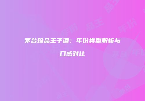 茅台珍品王子酒：年份类型解析与口感对比