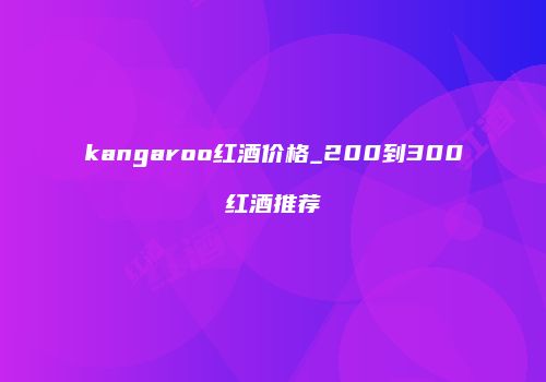 kangaroo红酒价格_200到300红酒推荐