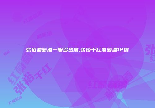 张裕葡萄酒一般多少度,张裕干红葡萄酒12度