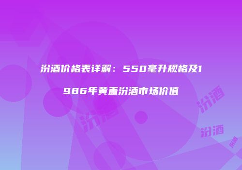 汾酒价格表详解：550毫升规格及1986年黄盖汾酒市场价值