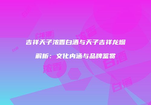 吉祥天子浓香白酒与天子吉祥龙烟解析：文化内涵与品牌鉴赏
