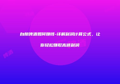 自酿啤酒如何赚钱-详解利润计算公式，让你轻松赚取高额利润