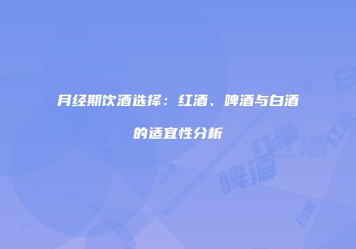 月经期饮酒选择：红酒、啤酒与白酒的适宜性分析