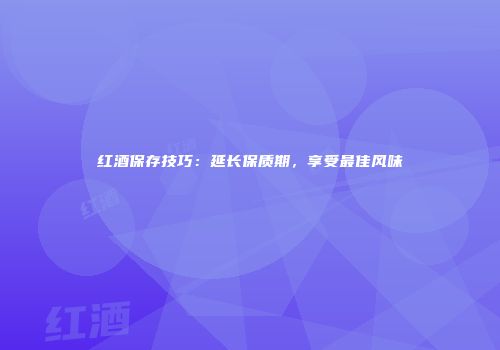 红酒保存技巧：延长保质期，享受最佳风味