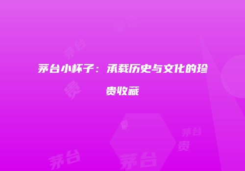 茅台小杯子：承载历史与文化的珍贵收藏