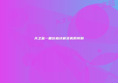 天之蓝一箱价格详解及真假辨别