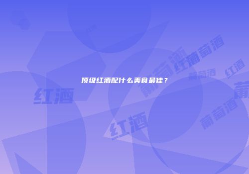 顶级红酒配什么美食最佳？
