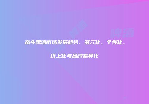 奋斗啤酒市场发展趋势：多元化、个性化、线上化与品牌差异化