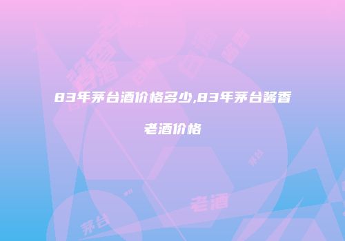 83年茅台酒价格多少,83年茅台酱香老酒价格