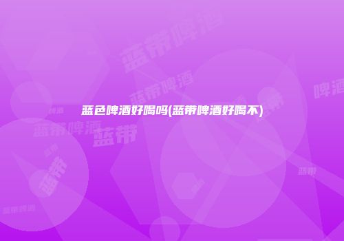 蓝色啤酒好喝吗(蓝带啤酒好喝不)