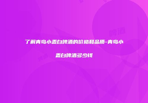 了解青岛小麦白啤酒的价格和品质-青岛小麦白啤酒多少钱