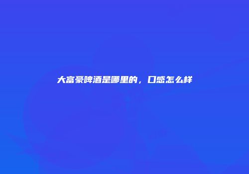 大富豪啤酒是哪里的，口感怎么样