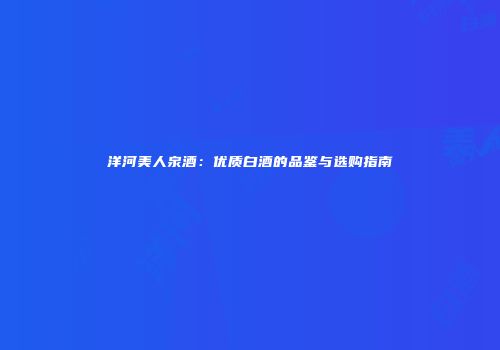 洋河美人泉酒：优质白酒的品鉴与选购指南